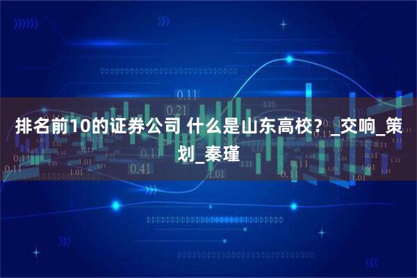 排名前10的证券公司 什么是山东高校？_交响_策划_秦瑾