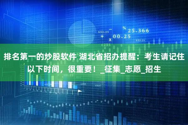 排名第一的炒股软件 湖北省招办提醒：考生请记住以下时间，很重要！_征集_志愿_招生