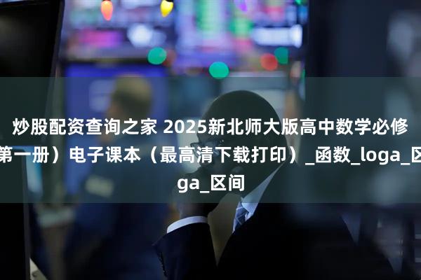 炒股配资查询之家 2025新北师大版高中数学必修（第一册）电子课本（最高清下载打印）_函数_loga_区间