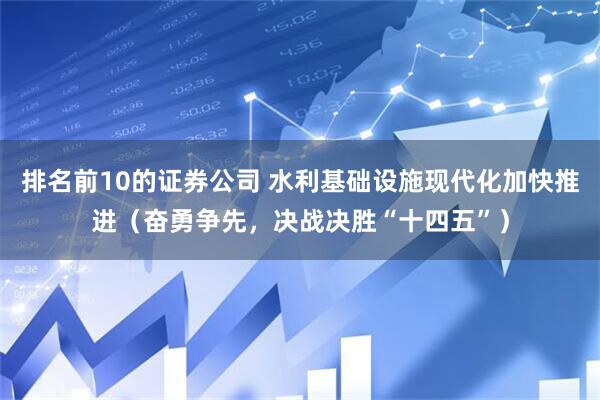 排名前10的证券公司 水利基础设施现代化加快推进（奋勇争先，决战决胜“十四五”）