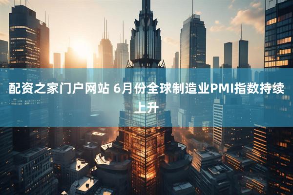 配资之家门户网站 6月份全球制造业PMI指数持续上升