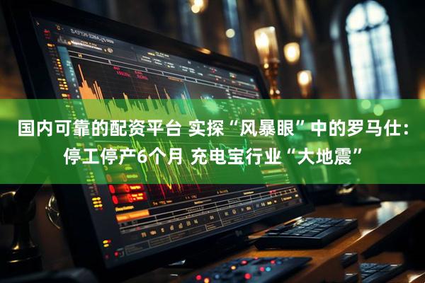 国内可靠的配资平台 实探“风暴眼”中的罗马仕：停工停产6个月 充电宝行业“大地震”