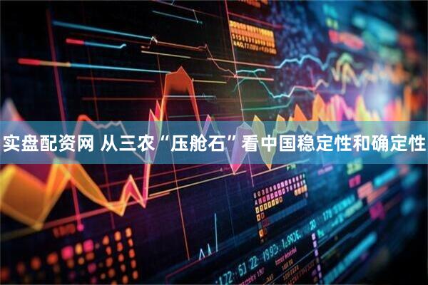 实盘配资网 从三农“压舱石”看中国稳定性和确定性