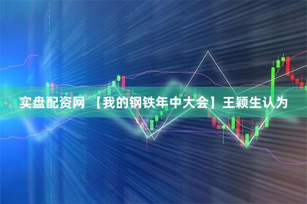 实盘配资网 【我的钢铁年中大会】王颖生认为