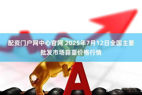 配资门户网中心官网 2025年7月12日全国主要批发市场蒜薹价格行情
