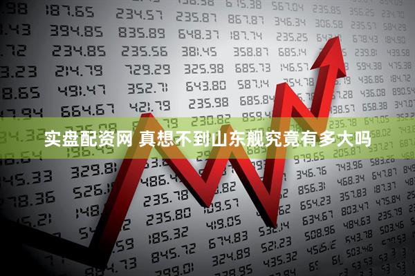 实盘配资网 真想不到山东舰究竟有多大吗