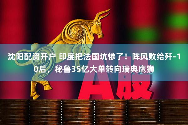 沈阳配资开户 印度把法国坑惨了！阵风败给歼-10后，秘鲁35亿大单转向瑞典鹰狮