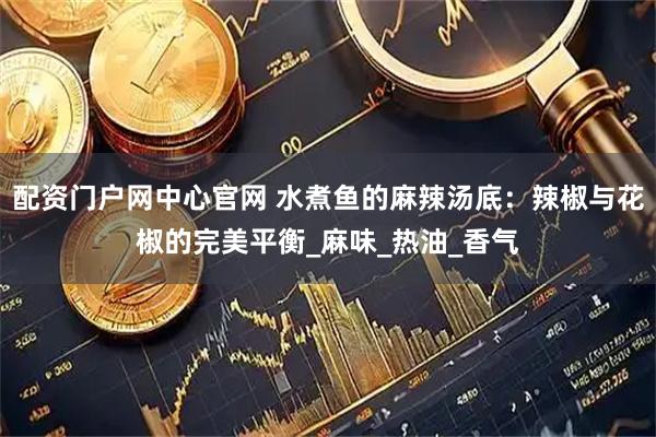 配资门户网中心官网 水煮鱼的麻辣汤底：辣椒与花椒的完美平衡_麻味_热油_香气