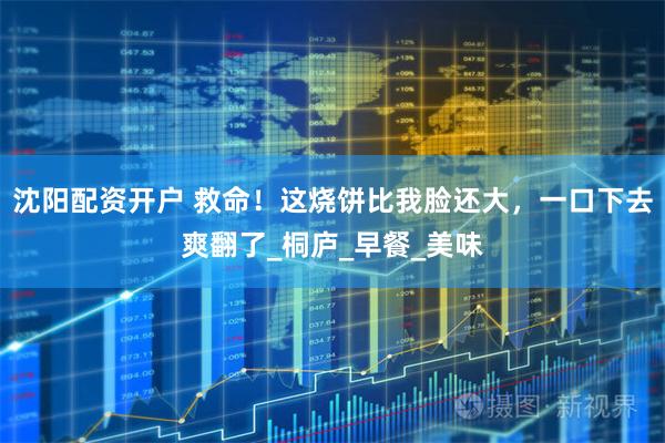 沈阳配资开户 救命！这烧饼比我脸还大，一口下去爽翻了_桐庐_早餐_美味