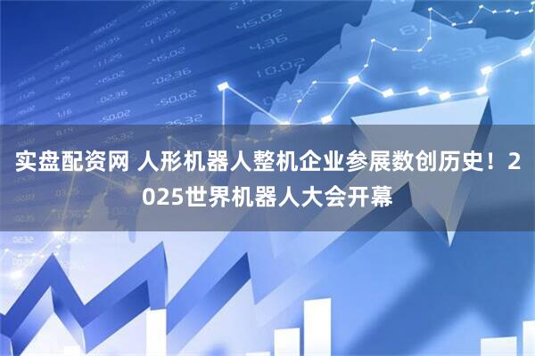 实盘配资网 人形机器人整机企业参展数创历史！2025世界机器人大会开幕