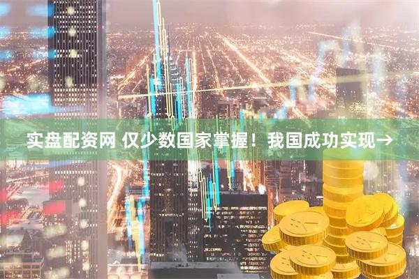 实盘配资网 仅少数国家掌握！我国成功实现→