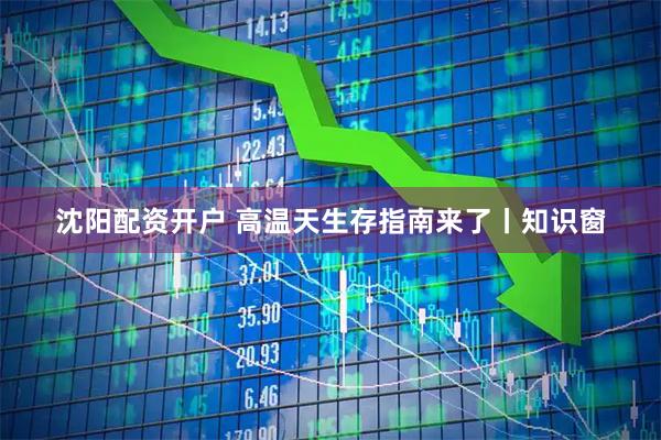 沈阳配资开户 高温天生存指南来了丨知识窗