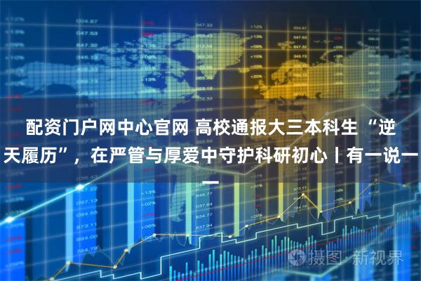 配资门户网中心官网 高校通报大三本科生 “逆天履历”，在严管与厚爱中守护科研初心丨有一说一