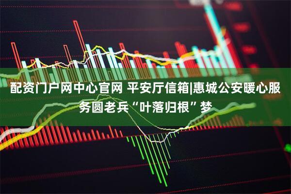 配资门户网中心官网 平安厅信箱|惠城公安暖心服务圆老兵“叶落归根”梦