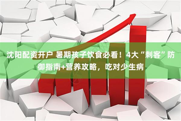 沈阳配资开户 暑期孩子饮食必看！4大“刺客”防御指南+营养攻略，吃对少生病