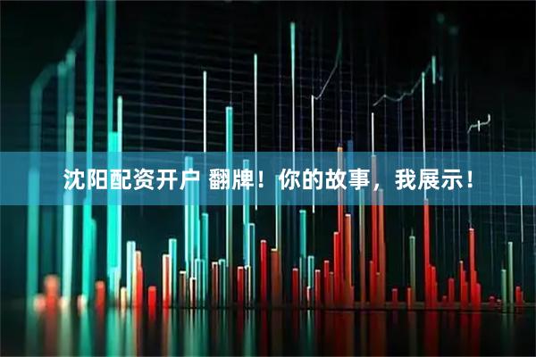 沈阳配资开户 翻牌！你的故事，我展示！