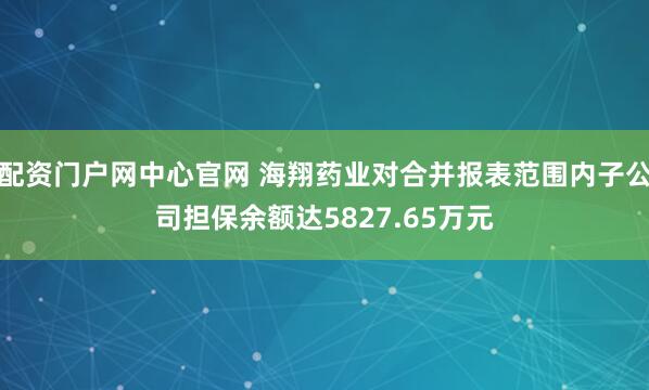 配资门户网中心官网 海翔药业对合并报表范围内子公司担保余额达5827.65万元