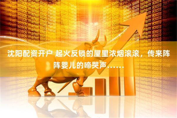 沈阳配资开户 起火反锁的屋里浓烟滚滚，传来阵阵婴儿的啼哭声……