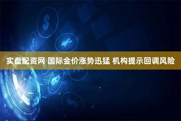 实盘配资网 国际金价涨势迅猛 机构提示回调风险