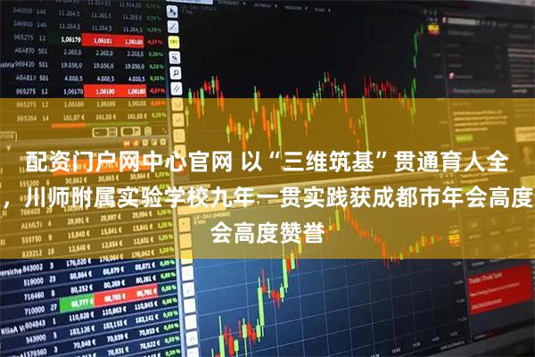配资门户网中心官网 以“三维筑基”贯通育人全链条，川师附属实验学校九年一贯实践获成都市年会高度赞誉