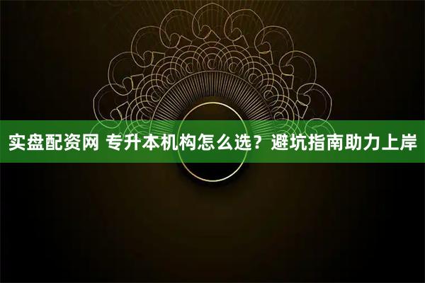 实盘配资网 专升本机构怎么选？避坑指南助力上岸