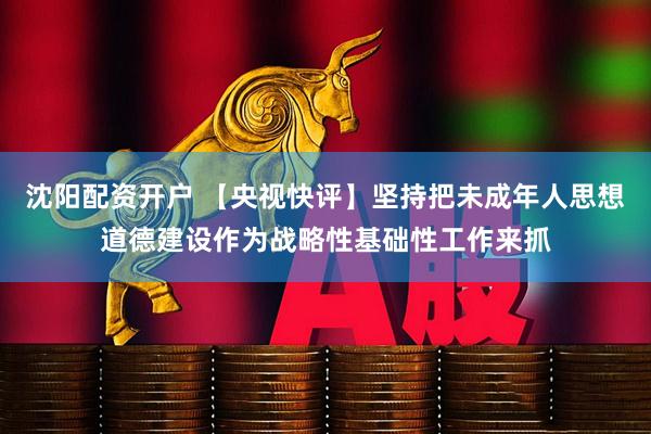 沈阳配资开户 【央视快评】坚持把未成年人思想道德建设作为战略性基础性工作来抓