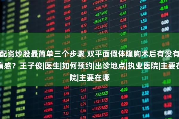 配资炒股最简单三个步骤 双平面假体隆胸术后有没有疼痛感？王子俊|医生|如何预约|出诊地点|执业医院|主要在哪