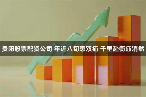 贵阳股票配资公司 年近八旬患双疝 千里赴衡疝消然