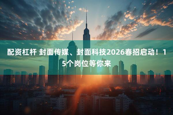 配资杠杆 封面传媒、封面科技2026春招启动！15个岗位等你来