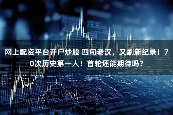 网上配资平台开户炒股 四旬老汉，又刷新纪录！70次历史第一人！首轮还能期待吗？