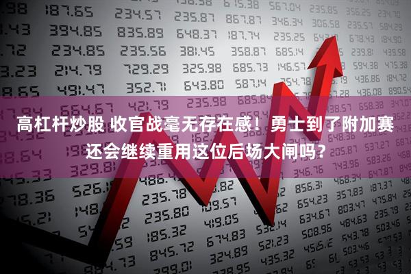 高杠杆炒股 收官战毫无存在感！勇士到了附加赛还会继续重用这位后场大闸吗？