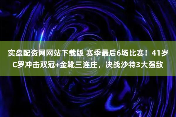 实盘配资网网站下载版 赛季最后6场比赛！41岁C罗冲击双冠+金靴三连庄，决战沙特3大强敌