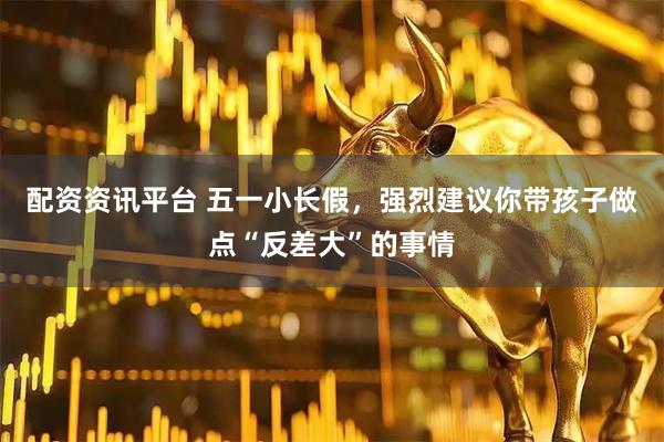 配资资讯平台 五一小长假，强烈建议你带孩子做点“反差大”的事情