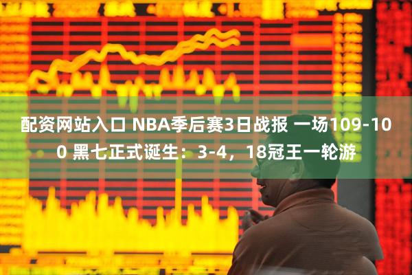 配资网站入口 NBA季后赛3日战报 一场109-100 黑七正式诞生：3-4，18冠王一轮游