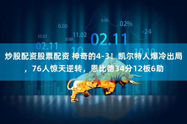 炒股配资股票配资 神奇的4-3！凯尔特人爆冷出局，76人惊天逆转，恩比德34分12板6助