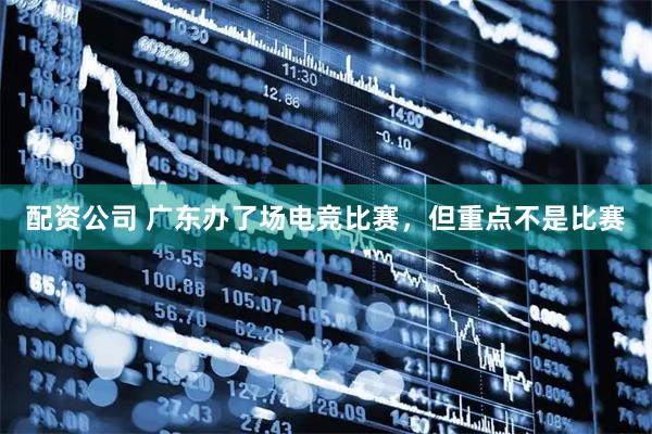 配资公司 广东办了场电竞比赛，但重点不是比赛