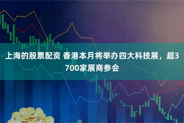 上海的股票配资 香港本月将举办四大科技展，超3700家展商参会