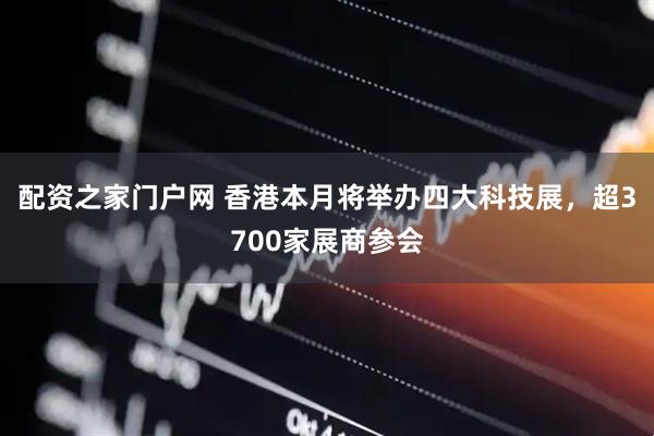 配资之家门户网 香港本月将举办四大科技展，超3700家展商参会