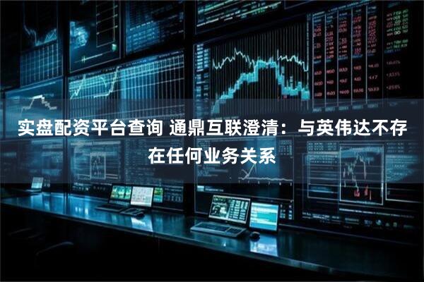 实盘配资平台查询 通鼎互联澄清：与英伟达不存在任何业务关系
