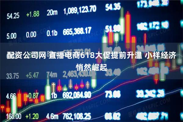 配资公司网 直播电商618大促提前升温 小样经济悄然崛起
