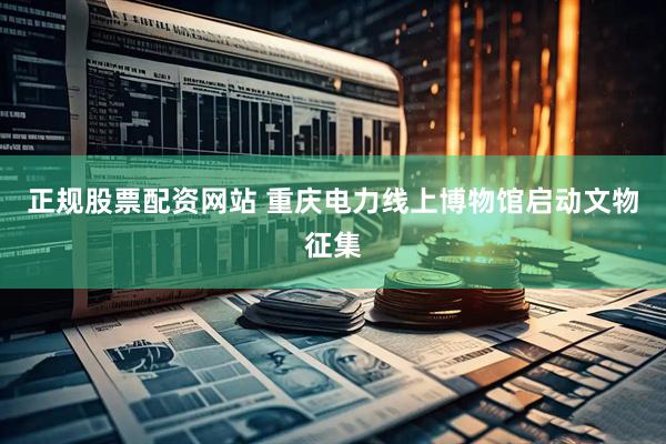 正规股票配资网站 重庆电力线上博物馆启动文物征集