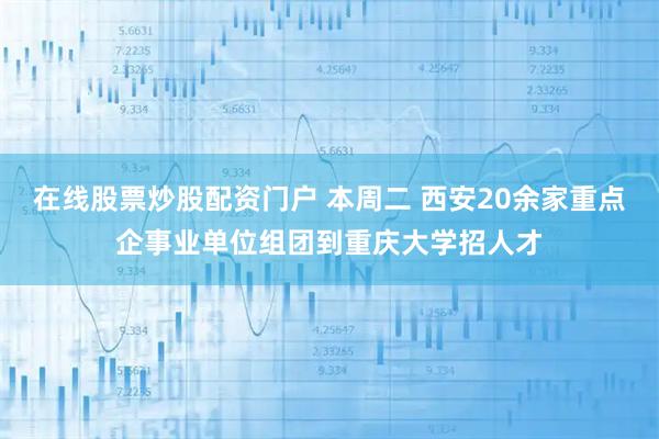 在线股票炒股配资门户 本周二 西安20余家重点企事业单位组团到重庆大学招人才