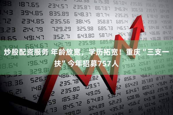 炒股配资服务 年龄放宽，学历拓宽！重庆“三支一扶”今年招募757人